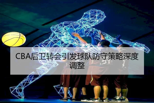 CBA后卫转会引发球队防守策略深度调整